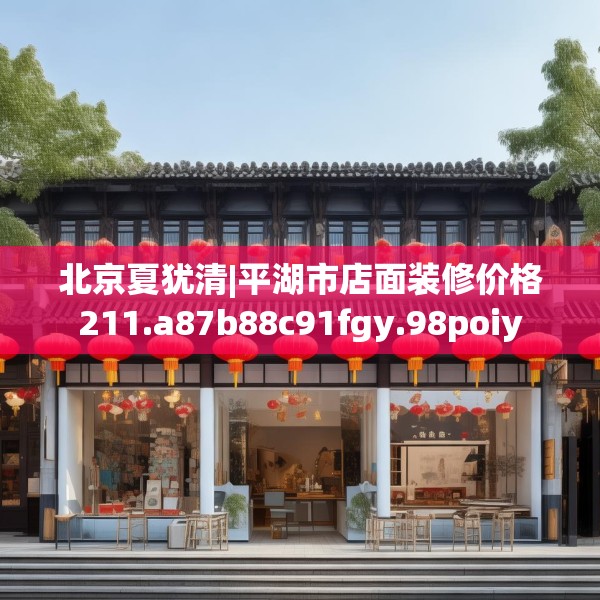 北京夏犹清|平湖市店面装修价格211.a87b88c91fgy.98poiy