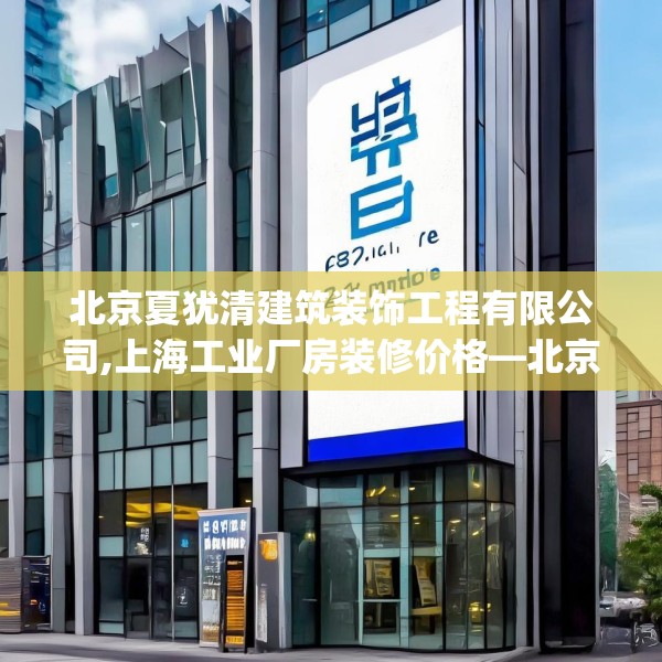 北京夏犹清建筑装饰工程有限公司,上海工业厂房装修价格—北京夏犹清建筑装饰工程有限公司372.a248b249c252fgy.259lkjl