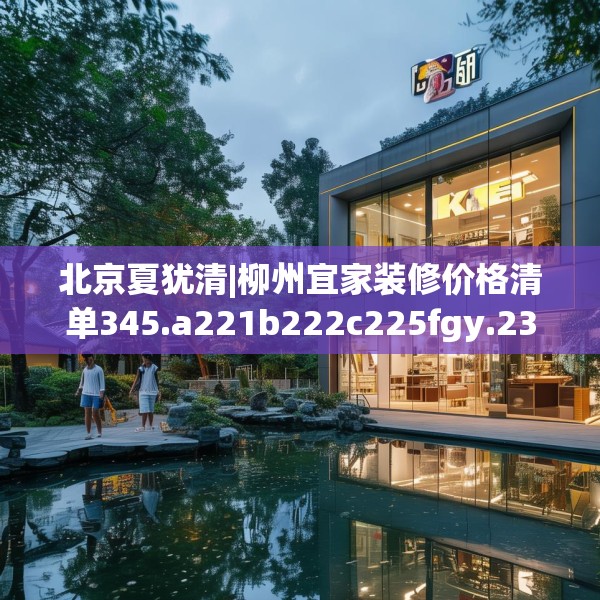 北京夏犹清|柳州宜家装修价格清单345.a221b222c225fgy.232uyk