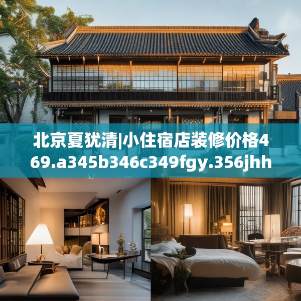 北京夏犹清|小住宿店装修价格469.a345b346c349fgy.356jhhj