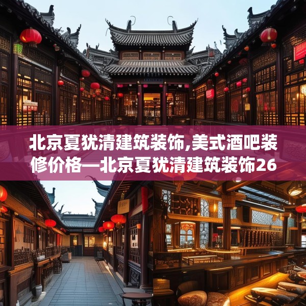 北京夏犹清建筑装饰,美式酒吧装修价格—北京夏犹清建筑装饰266.a142b143c146fgy.153xczxv