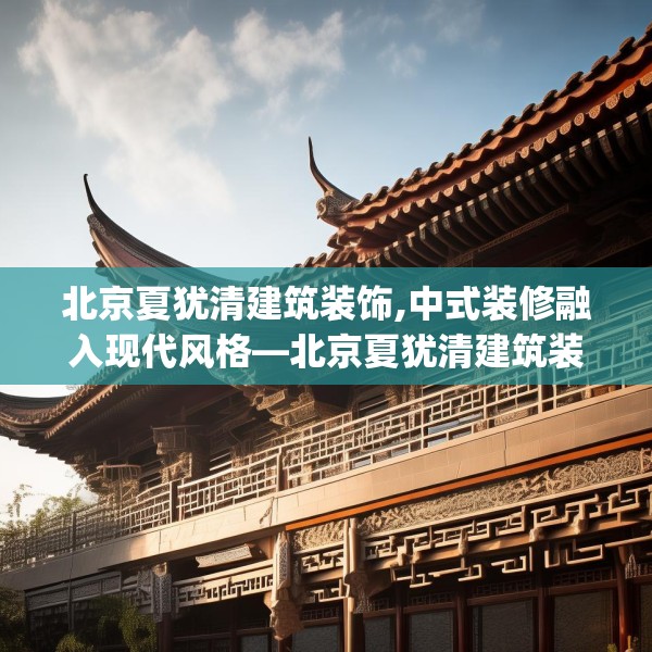 北京夏犹清建筑装饰,中式装修融入现代风格—北京夏犹清建筑装饰603.a479b480c483fgy.490fghfd