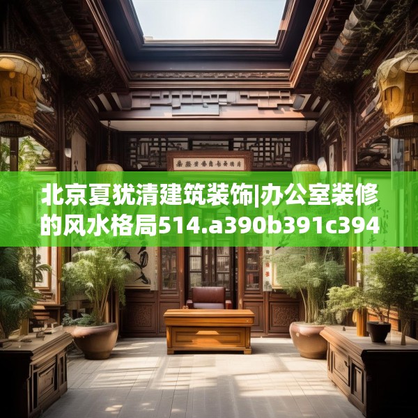 北京夏犹清建筑装饰|办公室装修的风水格局514.a390b391c394fgy.401sdA