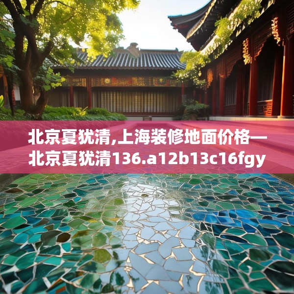 北京夏犹清,上海装修地面价格—北京夏犹清136.a12b13c16fgy.23sdA