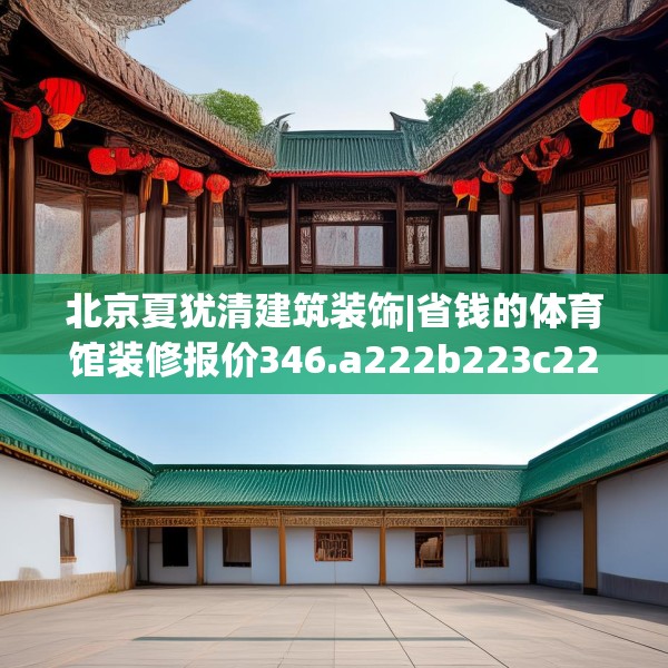 北京夏犹清建筑装饰|省钱的体育馆装修报价346.a222b223c226fgy.233htyj