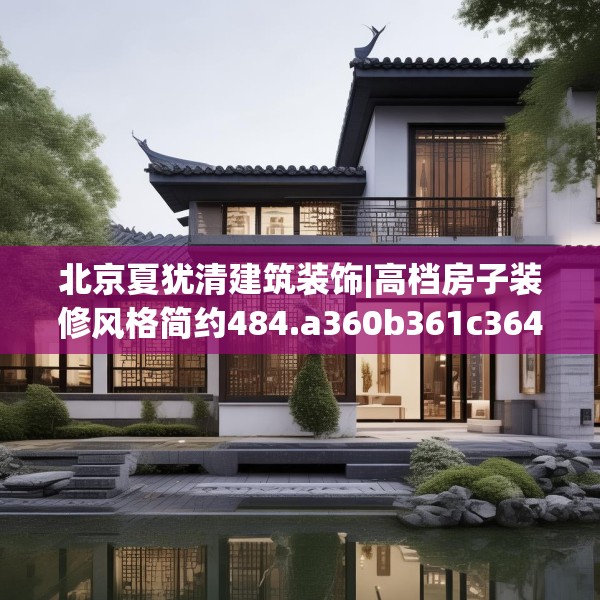 北京夏犹清建筑装饰|高档房子装修风格简约484.a360b361c364fgy.371dewqe