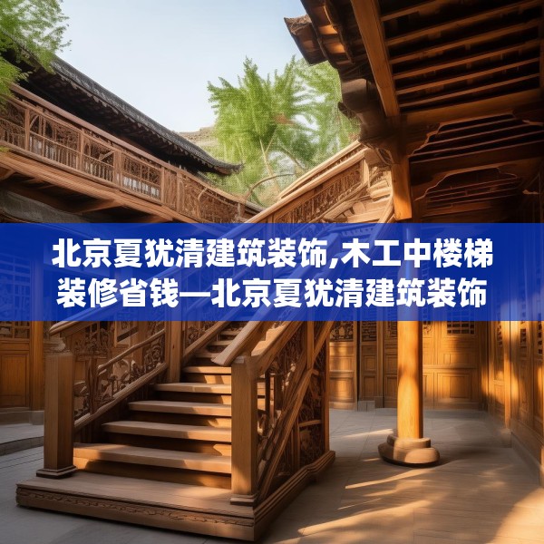 北京夏犹清建筑装饰,木工中楼梯装修省钱—北京夏犹清建筑装饰555.a431b432c435fgy.442fhsg