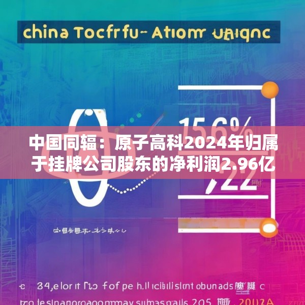 中国同辐：原子高科2024年归属于挂牌公司股东的净利润2.96亿元 同比增加15.6%