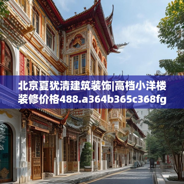 北京夏犹清建筑装饰|高档小洋楼装修价格488.a364b365c368fgy.37576664