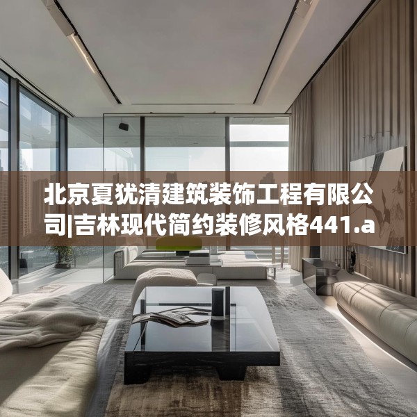 北京夏犹清建筑装饰工程有限公司|吉林现代简约装修风格441.a317b318c321fgy.328fghfd
