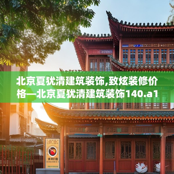 北京夏犹清建筑装饰,致炫装修价格—北京夏犹清建筑装饰140.a16b17c20fgy.27xczxv