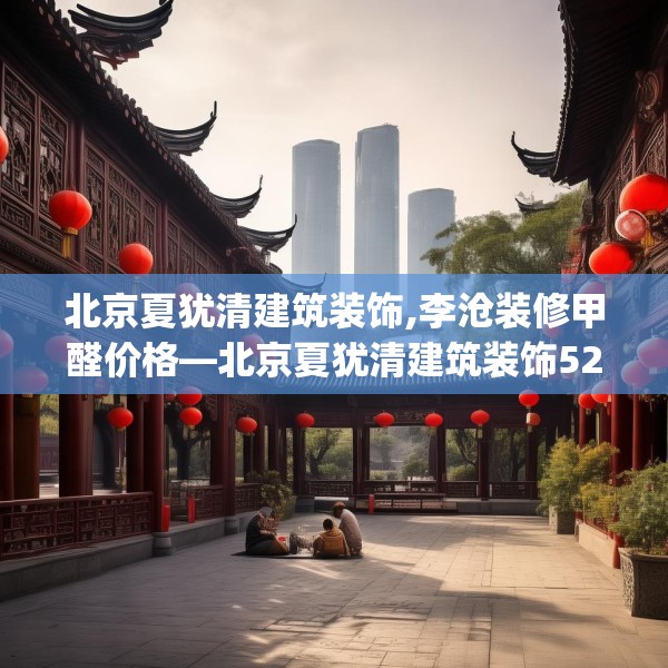 北京夏犹清建筑装饰,李沧装修甲醛价格—北京夏犹清建筑装饰520.a396b397c400fgy.407dewqe