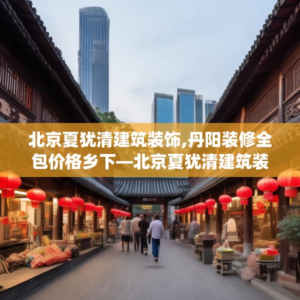 北京夏犹清建筑装饰,丹阳装修全包价格乡下—北京夏犹清建筑装饰194.a70b71c74fgy.81xczxv