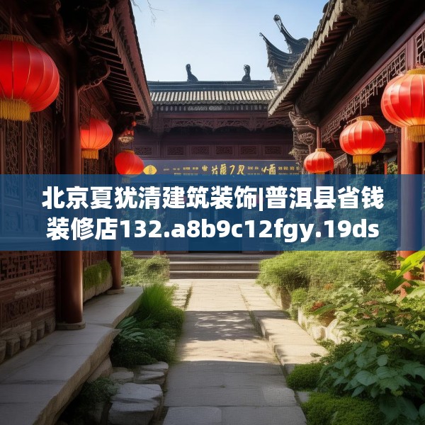 北京夏犹清建筑装饰|普洱县省钱装修店132.a8b9c12fgy.19dsfds