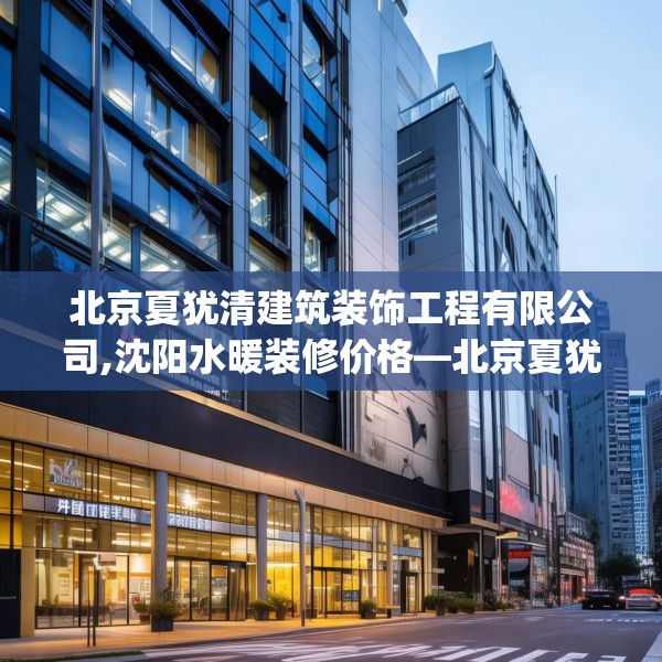 北京夏犹清建筑装饰工程有限公司,沈阳水暖装修价格—北京夏犹清建筑装饰工程有限公司226.a102b103c106fgy.113sdA