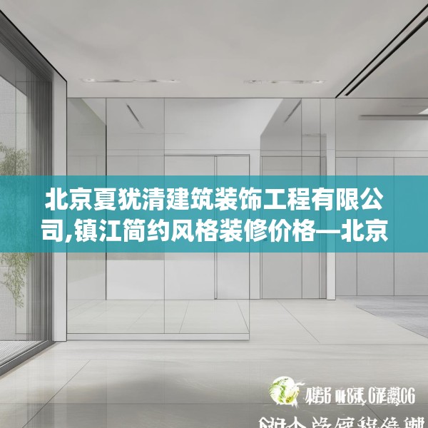 北京夏犹清建筑装饰工程有限公司,镇江简约风格装修价格—北京夏犹清建筑装饰工程有限公司164.a40b41c44fgy.5176682