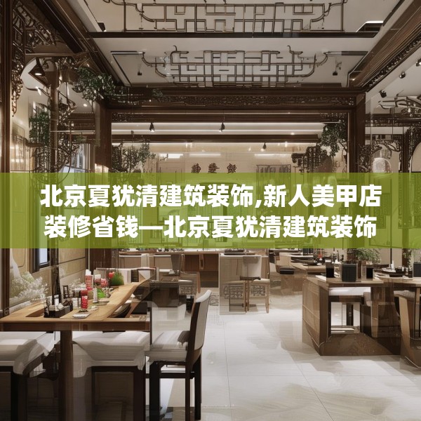 北京夏犹清建筑装饰,新人美甲店装修省钱—北京夏犹清建筑装饰217.a93b94c97fgy.104jhhj