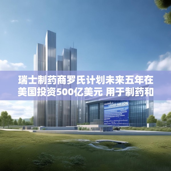 瑞士制药商罗氏计划未来五年在美国投资500亿美元 用于制药和诊断业务