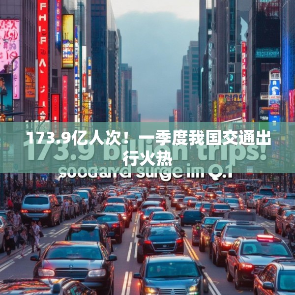 173.9亿人次！一季度我国交通出行火热