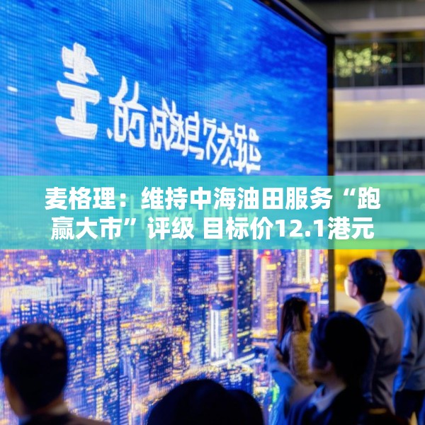 麦格理：维持中海油田服务“跑赢大市”评级 目标价12.1港元