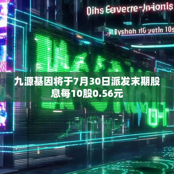 九源基因将于7月30日派发末期股息每10股0.56元