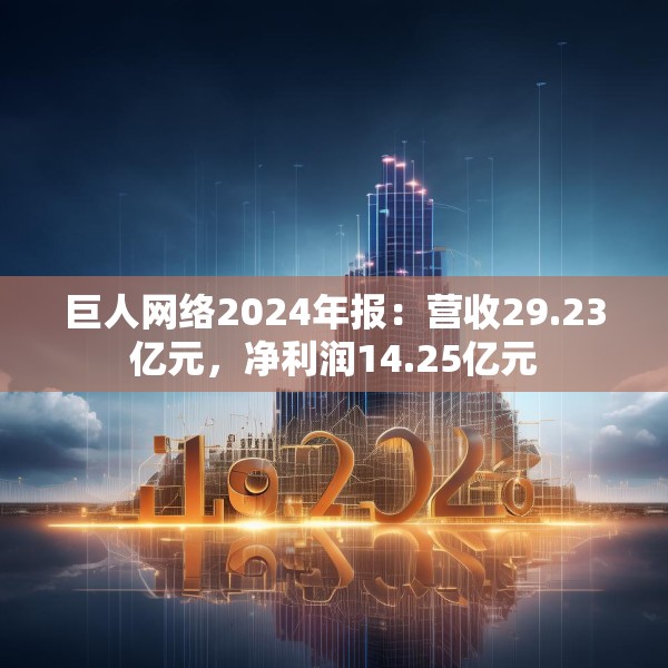 巨人网络2024年报：营收29.23亿元，净利润14.25亿元