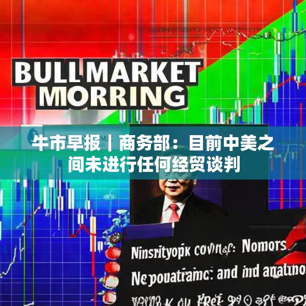 牛市早报｜商务部：目前中美之间未进行任何经贸谈判