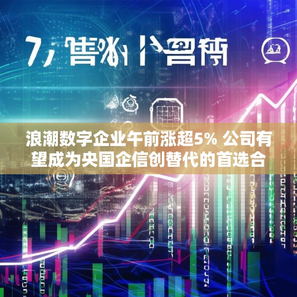 浪潮数字企业午前涨超5% 公司有望成为央国企信创替代的首选合作伙伴