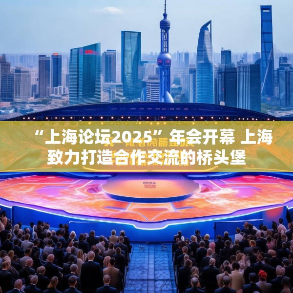 “上海论坛2025”年会开幕 上海致力打造合作交流的桥头堡