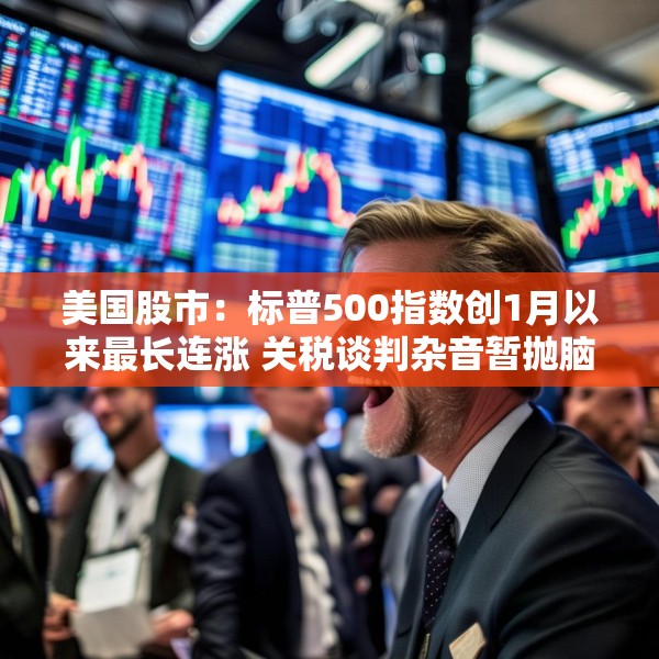 美国股市：标普500指数创1月以来最长连涨 关税谈判杂音暂抛脑后