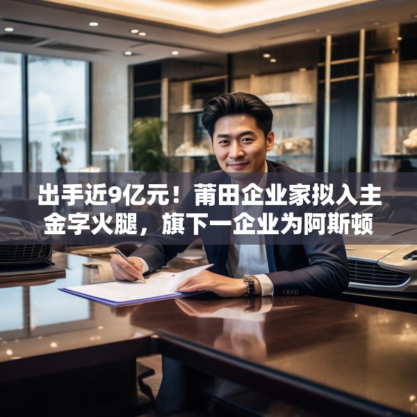 出手近9亿元！莆田企业家拟入主金字火腿，旗下一企业为阿斯顿·马丁品牌授权经销商