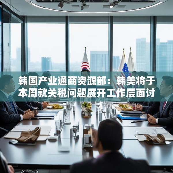 韩国产业通商资源部：韩美将于本周就关税问题展开工作层面讨论