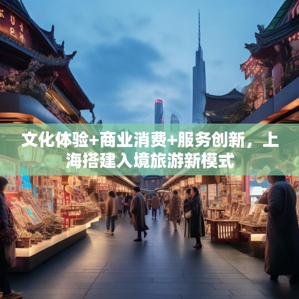 文化体验+商业消费+服务创新，上海搭建入境旅游新模式