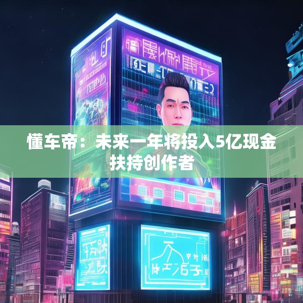 懂车帝：未来一年将投入5亿现金扶持创作者
