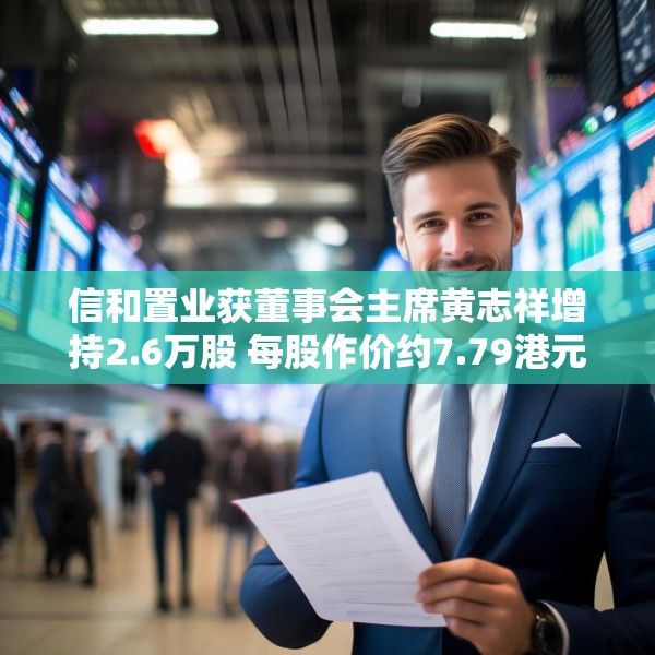 信和置业获董事会主席黄志祥增持2.6万股 每股作价约7.79港元