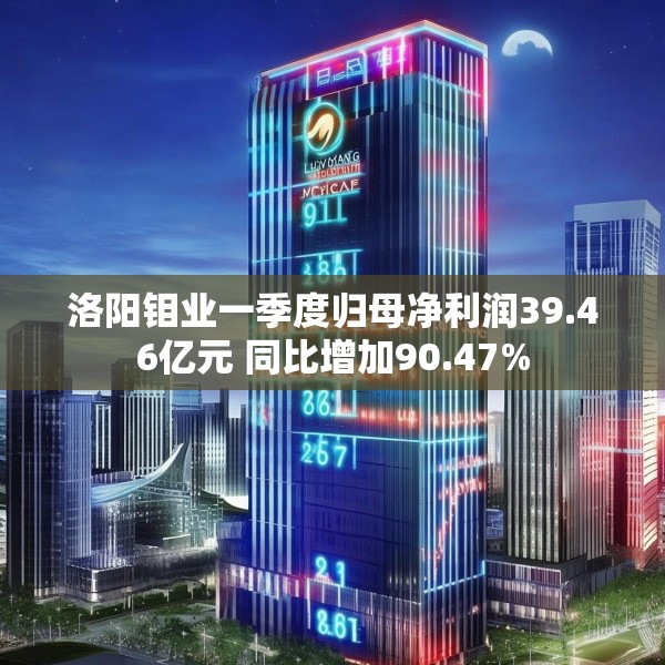 洛阳钼业一季度归母净利润39.46亿元 同比增加90.47%