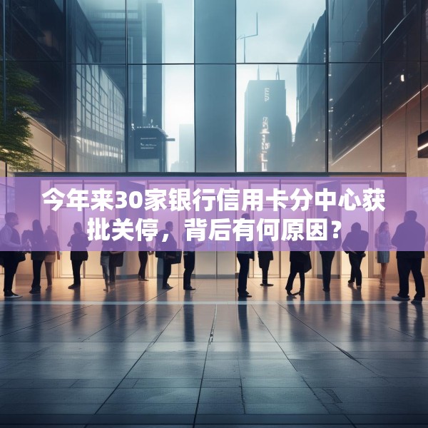 今年来30家银行信用卡分中心获批关停，背后有何原因？