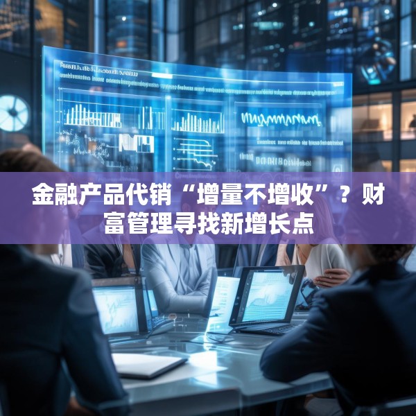 金融产品代销“增量不增收”？财富管理寻找新增长点