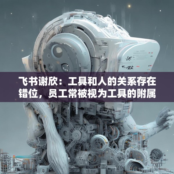 飞书谢欣：工具和人的关系存在错位，员工常被视为工具的附属
