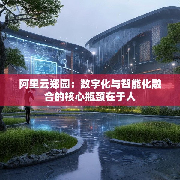 阿里云郑园：数字化与智能化融合的核心瓶颈在于人