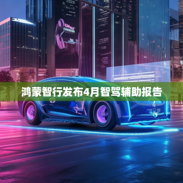 鸿蒙智行发布4月智驾辅助报告