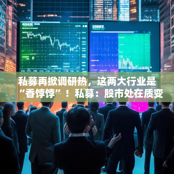 私募再掀调研热，这两大行业是“香饽饽”！私募：股市处在质变的前夜