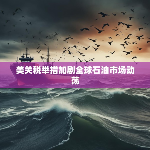美关税举措加剧全球石油市场动荡
