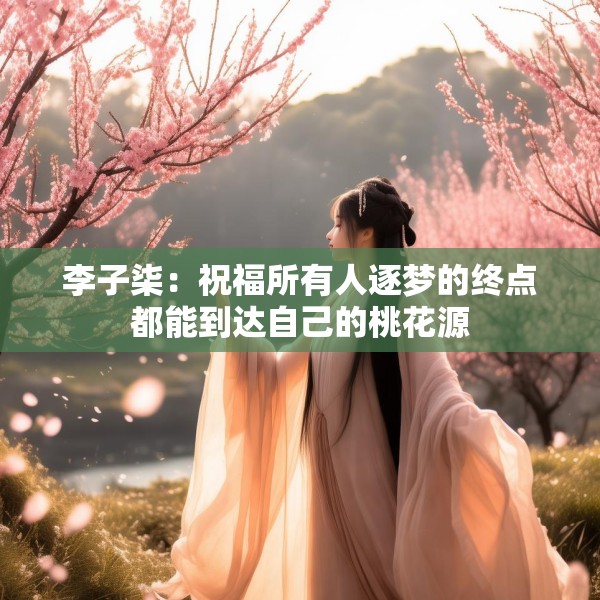 李子柒：祝福所有人逐梦的终点都能到达自己的桃花源