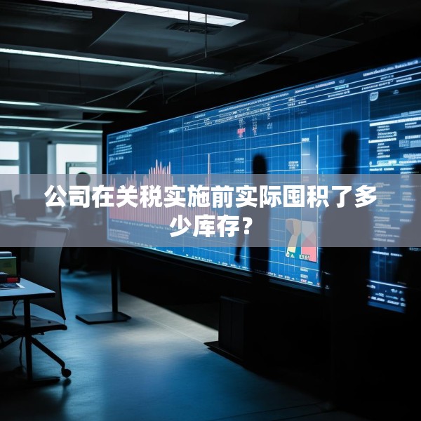 公司在关税实施前实际囤积了多少库存？