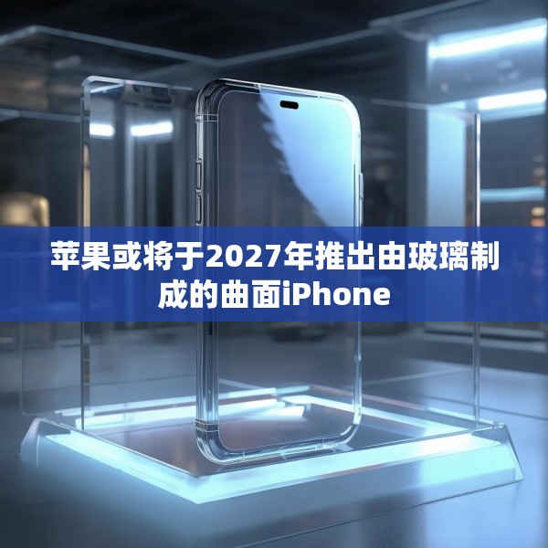 苹果或将于2027年推出由玻璃制成的曲面iPhone