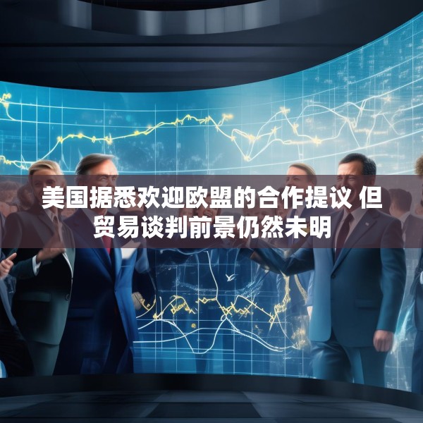 美国据悉欢迎欧盟的合作提议 但贸易谈判前景仍然未明