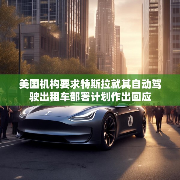 美国机构要求特斯拉就其自动驾驶出租车部署计划作出回应