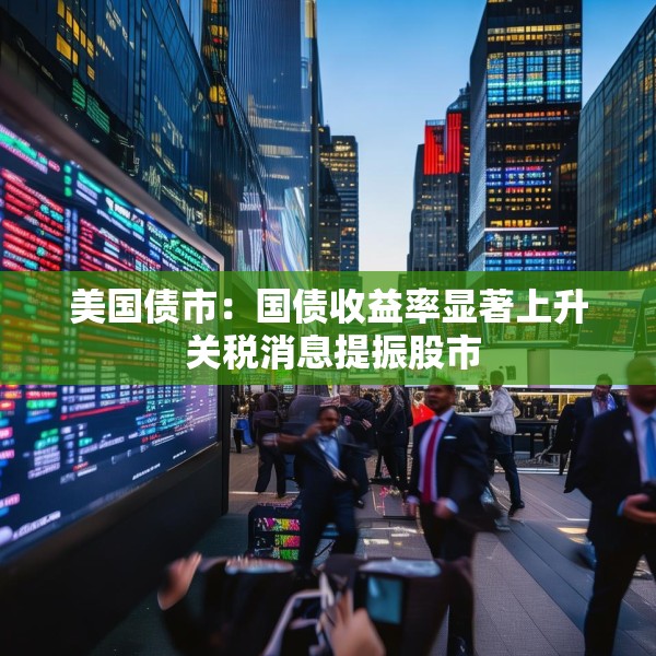 美国债市：国债收益率显著上升 关税消息提振股市