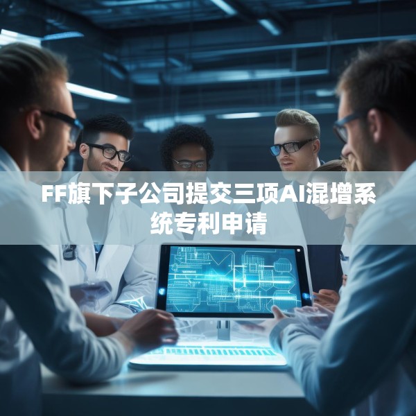 FF旗下子公司提交三项AI混增系统专利申请